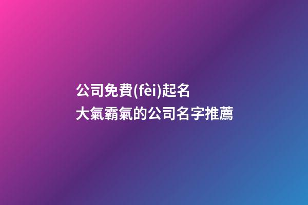 公司免費(fèi)起名 大氣霸氣的公司名字推薦